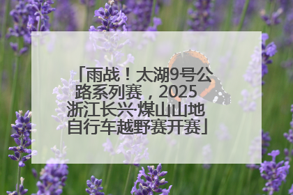 雨战！太湖9号公路系列赛，2025浙江长兴·煤山山地自行车越野赛开赛