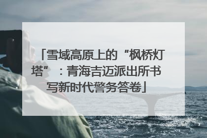 雪域高原上的“枫桥灯塔”：青海吉迈派出所书写新时代警务答卷