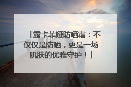 露卡菲娅防晒霜：不仅仅是防晒，更是一场肌肤的优雅守护！