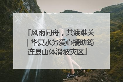 风雨同舟，共渡难关｜华夏水务爱心援助筠连县山体滑坡灾区