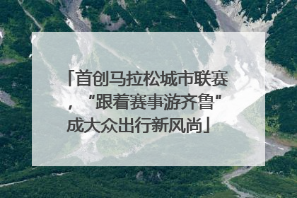 首创马拉松城市联赛，“跟着赛事游齐鲁”成大众出行新风尚