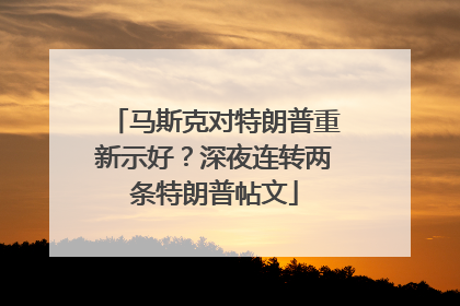 马斯克对特朗普重新示好？深夜连转两条特朗普帖文