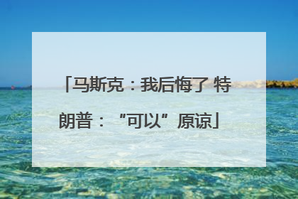 马斯克：我后悔了 特朗普：“可以”原谅
