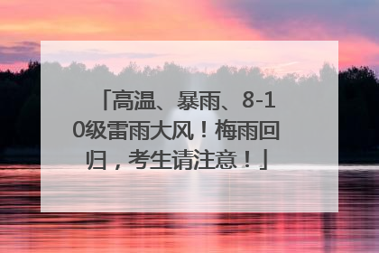 高温、暴雨、8-10级雷雨大风！梅雨回归，考生请注意！