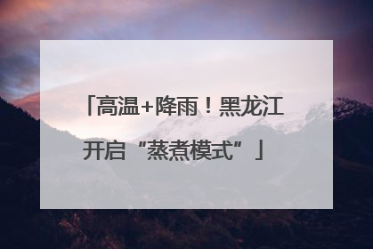 高温+降雨！黑龙江开启“蒸煮模式”