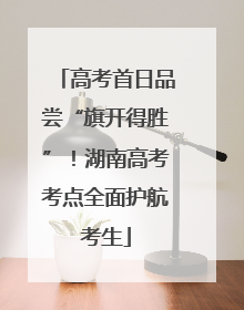 高考首日品尝“旗开得胜”！湖南高考考点全面护航考生