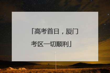 高考首日，厦门考区一切顺利