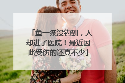鱼一条没钓到，人却进了医院！最近因此受伤的还真不少