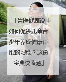 鲁医健康说丨如何促进儿童青少年养成健康睡眠的习惯？这份宝典快收藏