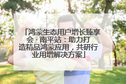 鸿蒙生态用户增长臻享会 · 南平站：助力打造精品鸿蒙应用，共研行业用增解决方案