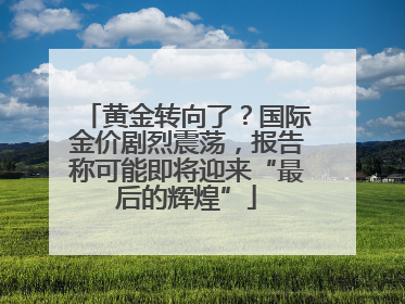 黄金转向了？国际金价剧烈震荡，报告称可能即将迎来“最后的辉煌”