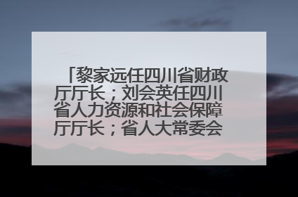 黎家远任四川省财政厅厅长；刘会英任四川省人力资源和社会保障厅厅长；省人大常委会任免一批干部