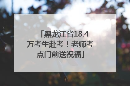 黑龙江省18.4万考生赴考！老师考点门前送祝福