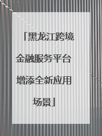 黑龙江跨境金融服务平台增添全新应用场景