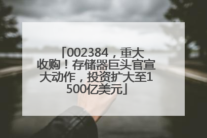 002384，重大收购！存储器巨头官宣大动作，投资扩大至1500亿美元