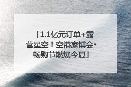 1.1亿元订单+露营星空！空港家博会▪畅购节燃爆今夏