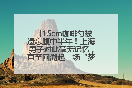 15cm咖啡勺被遗忘腹中半年！上海男子对此毫无记忆，直至回溯起一场“梦境”般的经历