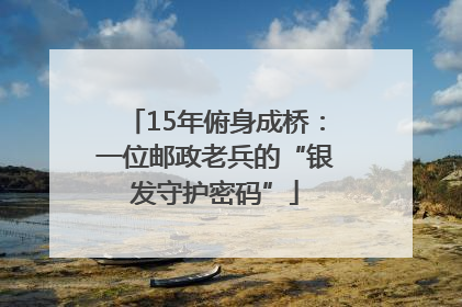 15年俯身成桥：一位邮政老兵的“银发守护密码”