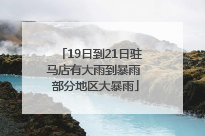 19日到21日驻马店有大雨到暴雨 部分地区大暴雨