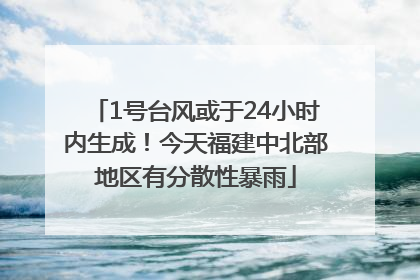 1号台风或于24小时内生成！今天福建中北部地区有分散性暴雨