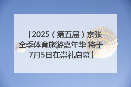 2025（第五届）京张全季体育旅游嘉年华 将于7月5日在崇礼启幕