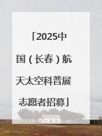 2025中国（长春）航天太空科普展志愿者招募