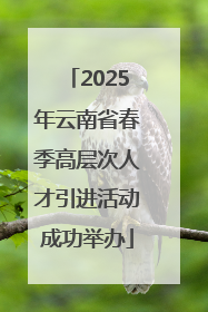 2025年云南省春季高层次人才引进活动成功举办