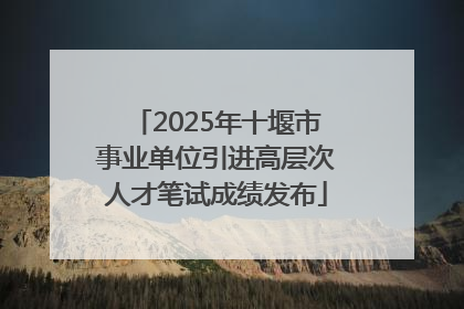 2025年十堰市事业单位引进高层次人才笔试成绩发布