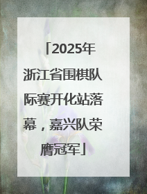 2025年浙江省围棋队际赛开化站落幕，嘉兴队荣膺冠军