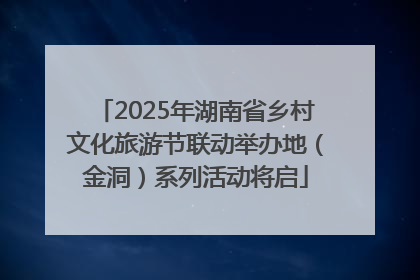 2025年湖南省乡村文化旅游节联动举办地（金洞）系列活动将启