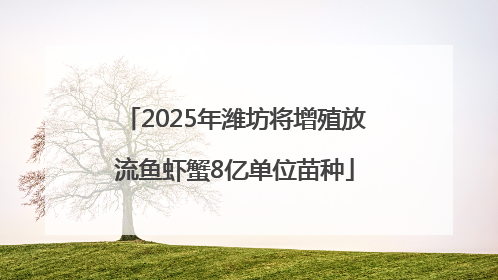 2025年潍坊将增殖放流鱼虾蟹8亿单位苗种