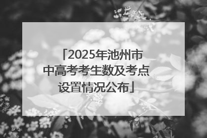2025年池州市中高考考生数及考点设置情况公布
