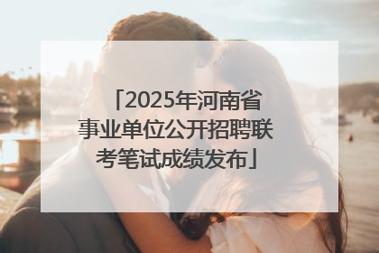 2025年河南省事业单位公开招聘联考笔试成绩发布