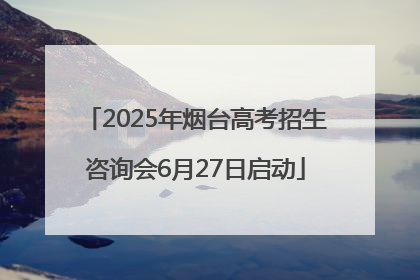2025年烟台高考招生咨询会6月27日启动