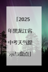 2025年黑龙江省中考天气提示与盘点