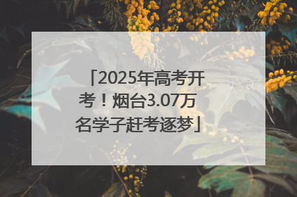 2025年高考开考！烟台3.07万名学子赶考逐梦