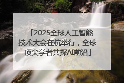 2025全球人工智能技术大会在杭举行，全球顶尖学者共探AI前沿