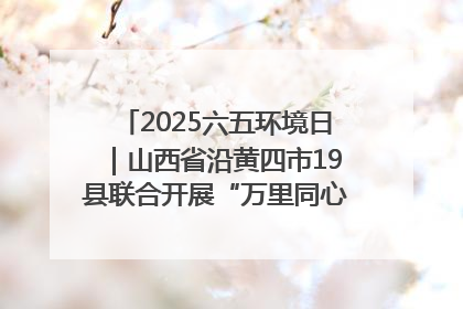 2025六五环境日｜山西省沿黄四市19县联合开展“万里同心，共护黄河”环保志愿者助力一泓清水入黄河公益活动