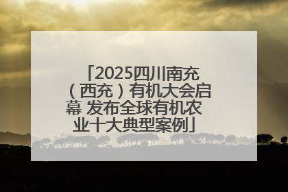 2025四川南充（西充）有机大会启幕 发布全球有机农业十大典型案例