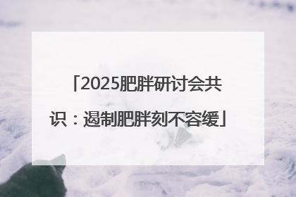 2025肥胖研讨会共识：遏制肥胖刻不容缓
