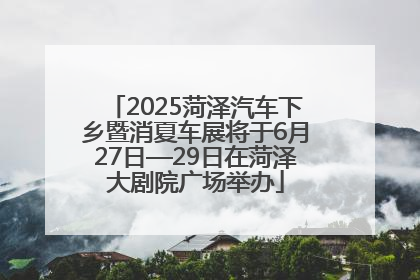 2025菏泽汽车下乡暨消夏车展将于6月27日—29日在菏泽大剧院广场举办
