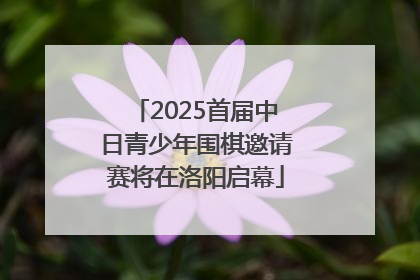 2025首届中日青少年围棋邀请赛将在洛阳启幕