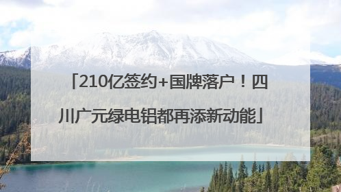 210亿签约+国牌落户！四川广元绿电铝都再添新动能