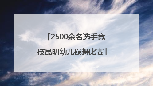 2500余名选手竞技昆明幼儿操舞比赛