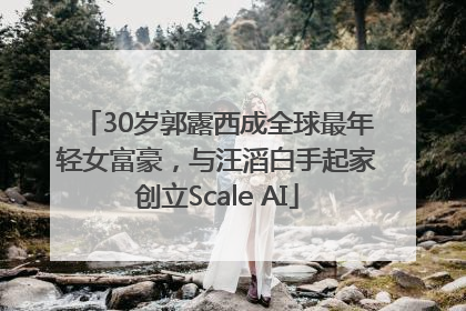 30岁郭露西成全球最年轻女富豪，与汪滔白手起家创立Scale AI