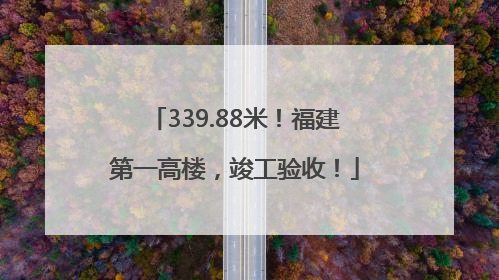 339.88米！福建第一高楼，竣工验收！