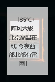 35℃+阵风六级 北京高温在线 今夜西部北部有雷雨