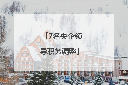 7名央企领导职务调整