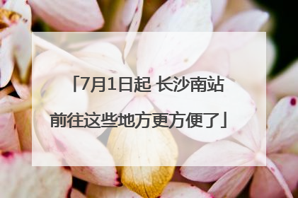7月1日起 长沙南站前往这些地方更方便了