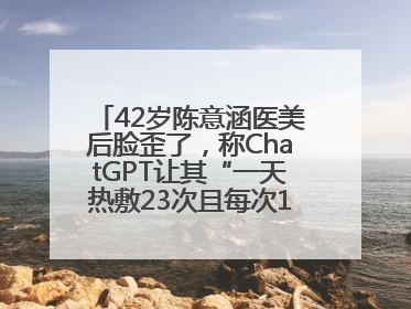 42岁陈意涵医美后脸歪了，称ChatGPT让其“一天热敷23次且每次1015分钟”